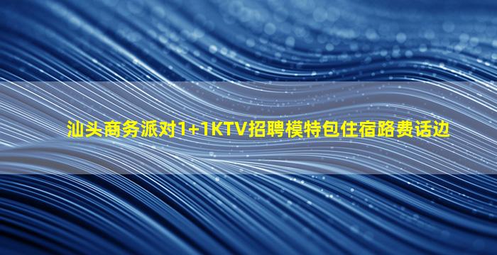 汕头商务派对1+1KTV招聘模特包住宿路费话边