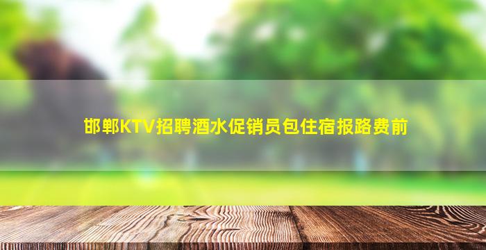 邯郸KTV招聘酒水促销员包住宿报路费前